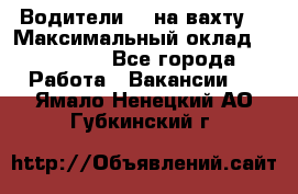 Водители BC на вахту. › Максимальный оклад ­ 79 200 - Все города Работа » Вакансии   . Ямало-Ненецкий АО,Губкинский г.